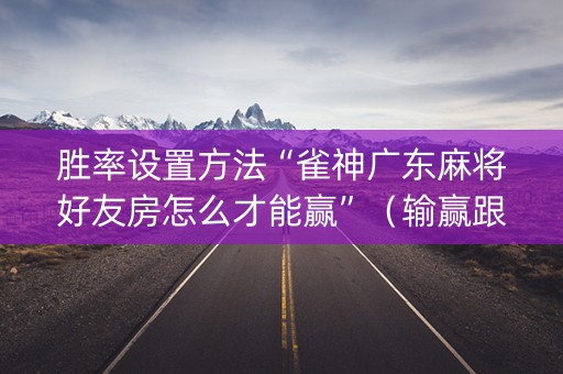 胜率设置方法“雀神广东麻将好友房怎么才能赢”（输赢跟id号有关系吗)