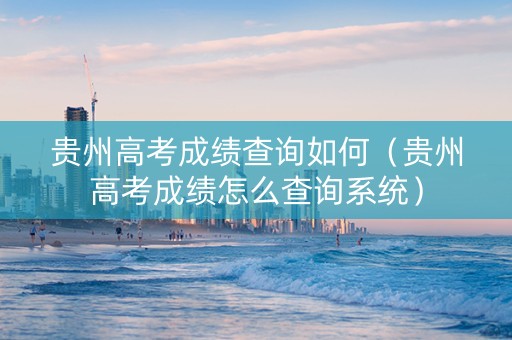 贵州高考成绩查询如何（贵州高考成绩怎么查询系统）