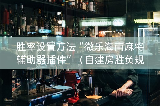 胜率设置方法“微乐海南麻将辅助器插件”（自建房胜负规律)