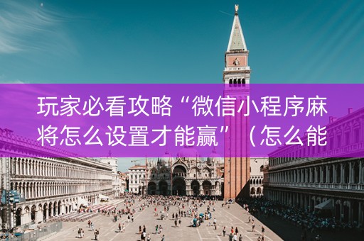 玩家必看攻略“微信小程序麻将怎么设置才能赢”（怎么能得到好牌)