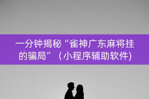 一分钟揭秘“雀神广东麻将挂的骗局”（小程序辅助软件)