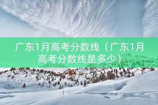 广东1月高考分数线（广东1月高考分数线是多少）
