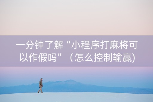 一分钟了解“小程序打麻将可以作假吗”（怎么控制输赢)
