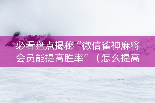 必看盘点揭秘“微信雀神麻将会员能提高胜率”（怎么提高胜率)