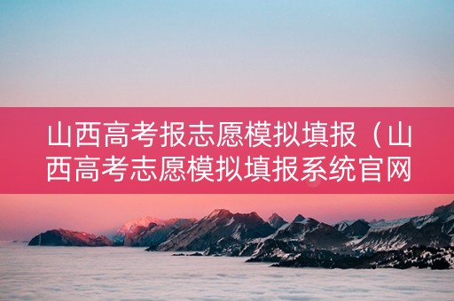 山西高考报志愿模拟填报（山西高考志愿模拟填报系统官网）