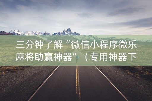 三分钟了解“微信小程序微乐麻将助赢神器”（专用神器下载)