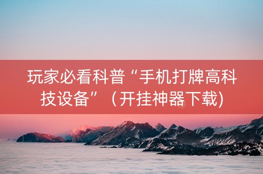 玩家必看科普“手机打牌高科技设备”（开挂神器下载)