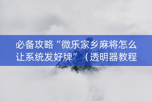 必备攻略“微乐家乡麻将怎么让系统发好牌”（透明器教程)