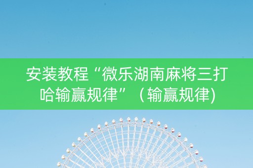 安装教程“微乐湖南麻将三打哈输赢规律”（输赢规律)