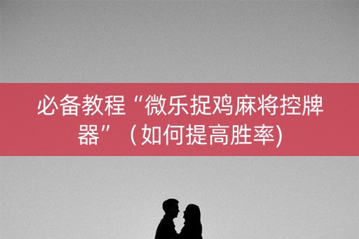 必备教程“微乐捉鸡麻将控牌器”（如何提高胜率)