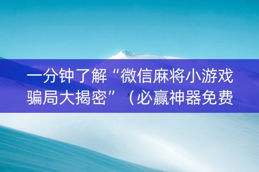 一分钟了解“微信麻将小游戏骗局大揭密”（必赢神器免费安装)