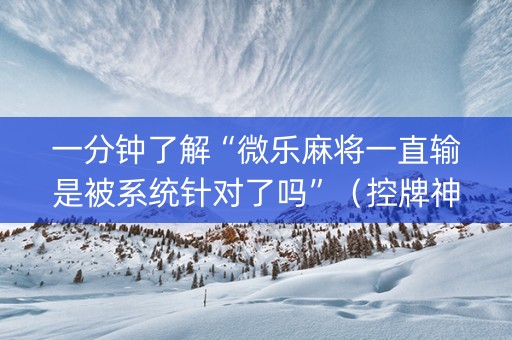 一分钟了解“微乐麻将一直输是被系统针对了吗”（控牌神器)