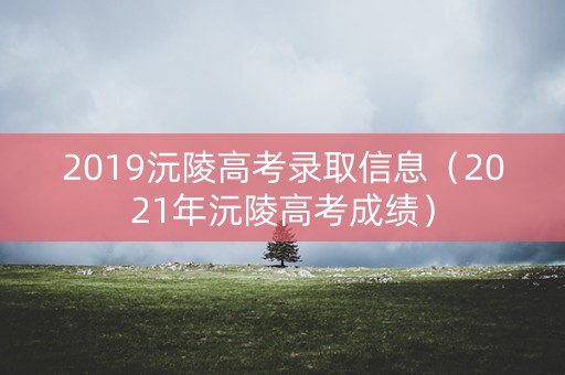 2019沅陵高考录取信息（2021年沅陵高考成绩）