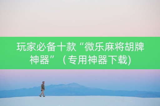 玩家必备十款“微乐麻将胡牌神器”（专用神器下载)