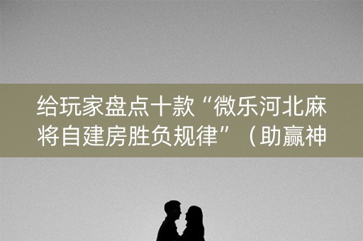 给玩家盘点十款“微乐河北麻将自建房胜负规律”（助赢神器购买)
