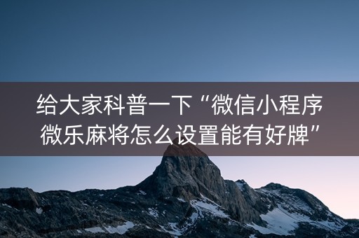 给大家科普一下“微信小程序微乐麻将怎么设置能有好牌”（如何提高胜率)