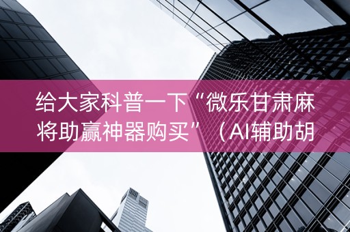 给大家科普一下“微乐甘肃麻将助赢神器购买”（AI辅助胡牌规则)