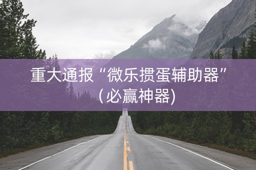 重大通报“微乐掼蛋辅助器”（必赢神器)