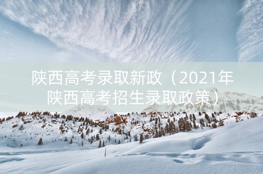 陕西高考录取新政（2021年陕西高考招生录取政策）