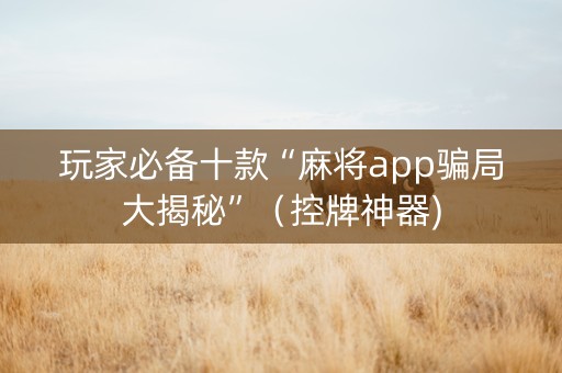 玩家必备十款“麻将app骗局大揭秘”（控牌神器)