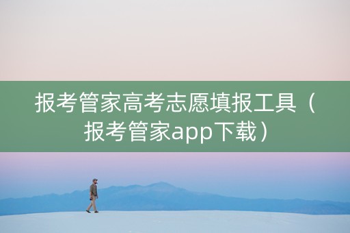 报考管家高考志愿填报工具（报考管家app下载）