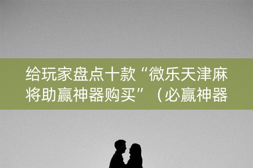 给玩家盘点十款“微乐天津麻将助赢神器购买”（必赢神器辅助器)