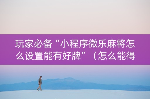 玩家必备“小程序微乐麻将怎么设置能有好牌”（怎么能得到好牌)