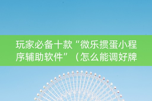 玩家必备十款“微乐掼蛋小程序辅助软件”（怎么能调好牌)