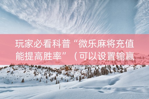 玩家必看科普“微乐麻将充值能提高胜率”（可以设置输赢吗)