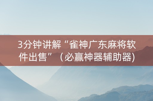 3分钟讲解“雀神广东麻将软件出售”（必赢神器辅助器)