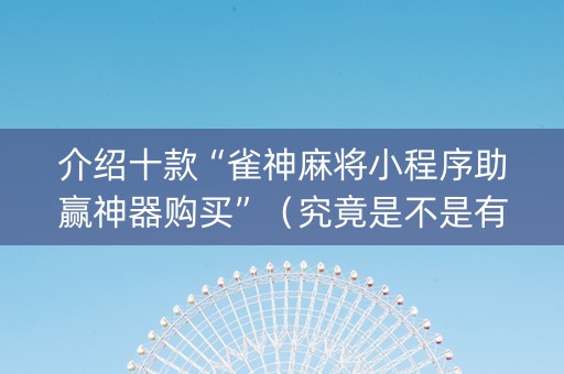 介绍十款“雀神麻将小程序助赢神器购买”（究竟是不是有挂)