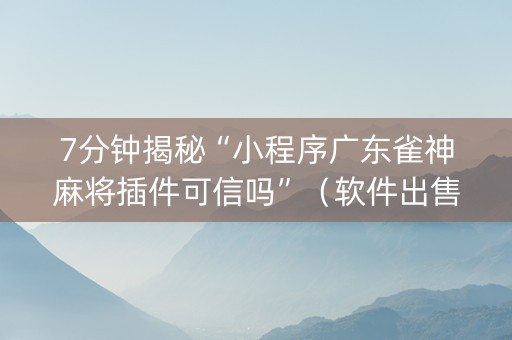 7分钟揭秘“小程序广东雀神麻将插件可信吗”（软件出售)