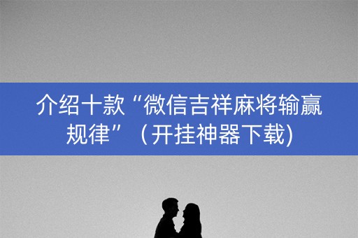 介绍十款“微信吉祥麻将输赢规律”（开挂神器下载)