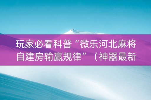 玩家必看科普“微乐河北麻将自建房输赢规律”（神器最新免费)
