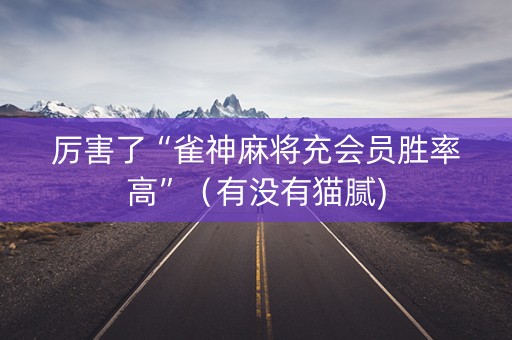 厉害了“雀神麻将充会员胜率高”（有没有猫腻)