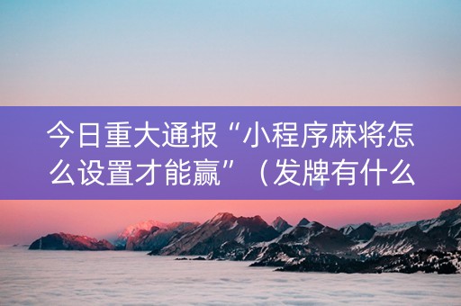 今日重大通报“小程序麻将怎么设置才能赢”（发牌有什么规律吗)