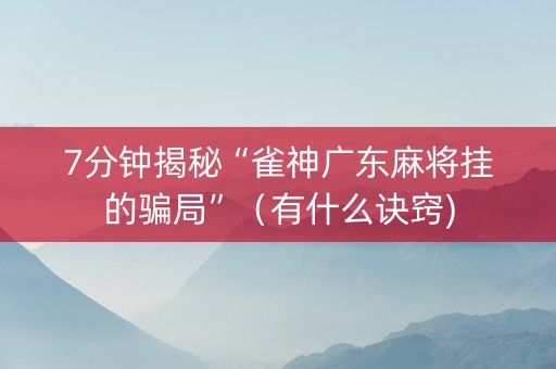 7分钟揭秘“雀神广东麻将挂的骗局”（有什么诀窍)
