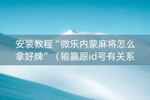 安装教程“微乐内蒙麻将怎么拿好牌”（输赢跟id号有关系吗)
