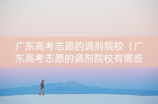 广东高考志愿的调剂院校（广东高考志愿的调剂院校有哪些）