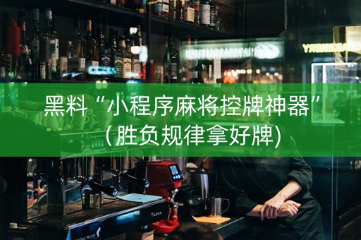 黑料“小程序麻将控牌神器”（胜负规律拿好牌)
