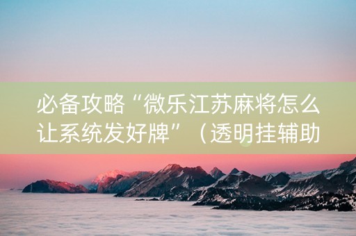 必备攻略“微乐江苏麻将怎么让系统发好牌”（透明挂辅助器)