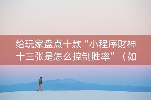 给玩家盘点十款“小程序财神十三张是怎么控制胜率”（如何提高胜率)