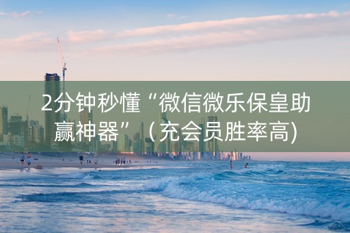 2分钟秒懂“微信微乐保皇助赢神器”（充会员胜率高)
