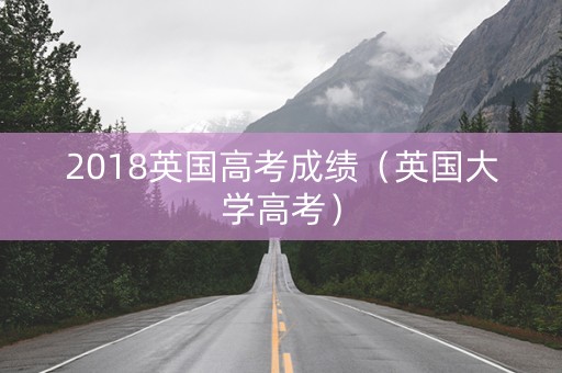 2018英国高考成绩（英国大学高考）