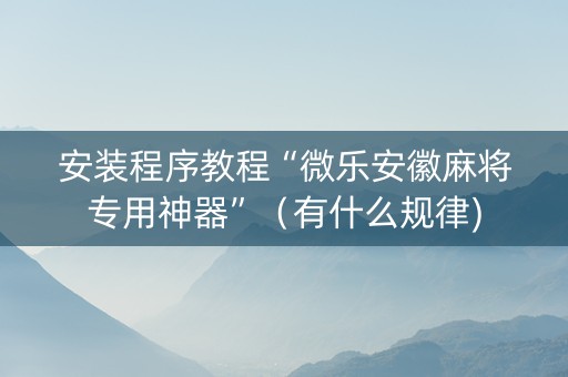 安装程序教程“微乐安徽麻将专用神器”（有什么规律)