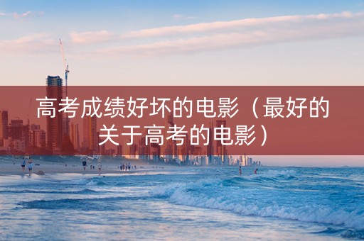 高考成绩好坏的电影（最好的关于高考的电影）