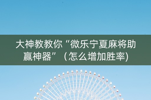 大神教教你“微乐宁夏麻将助赢神器”（怎么增加胜率)