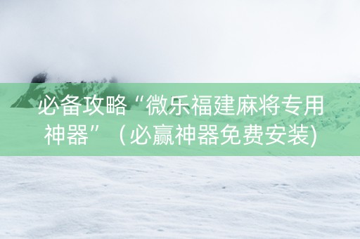 必备攻略“微乐福建麻将专用神器”（必赢神器免费安装)