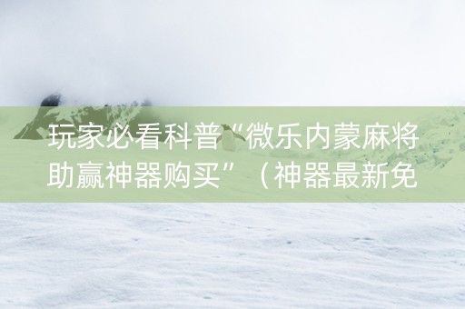 玩家必看科普“微乐内蒙麻将助赢神器购买”（神器最新免费)