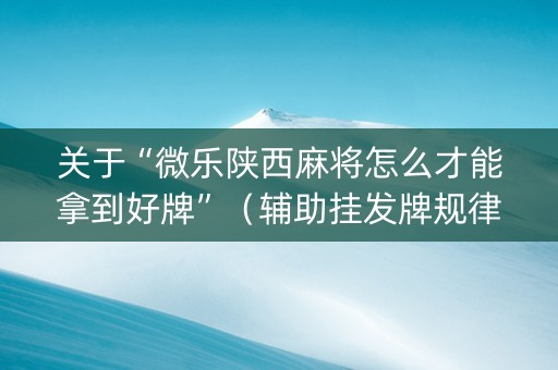 关于“微乐陕西麻将怎么才能拿到好牌”（辅助挂发牌规律)